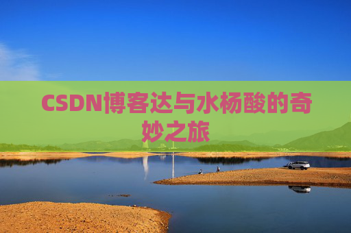 CSDN博客达与水杨酸的奇妙之旅