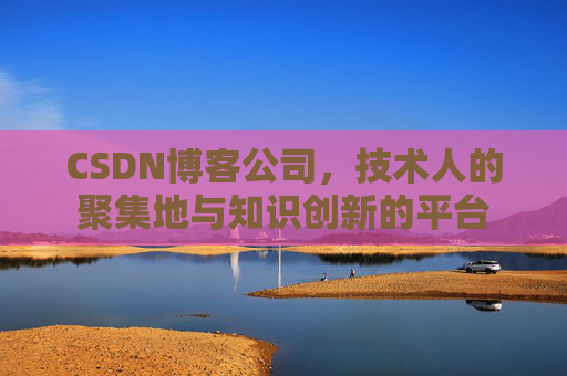 CSDN博客公司，技术人的聚集地与知识创新的平台